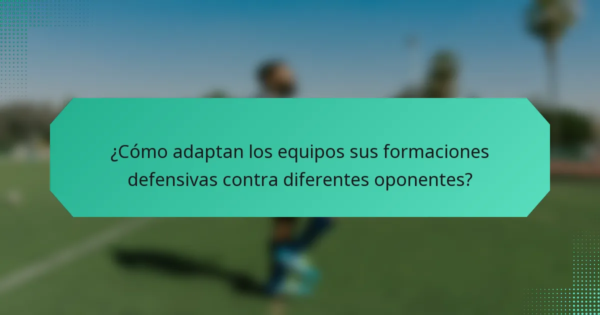¿Cómo adaptan los equipos sus formaciones defensivas contra diferentes oponentes?