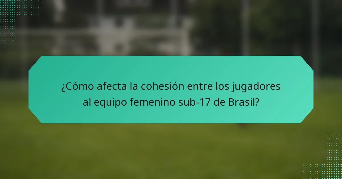 ¿Cómo afecta la cohesión entre los jugadores al equipo femenino sub-17 de Brasil?