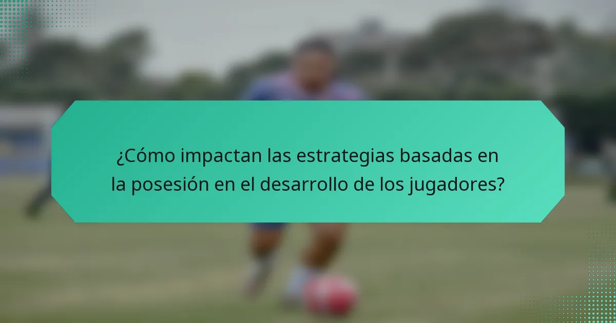 ¿Cómo impactan las estrategias basadas en la posesión en el desarrollo de los jugadores?