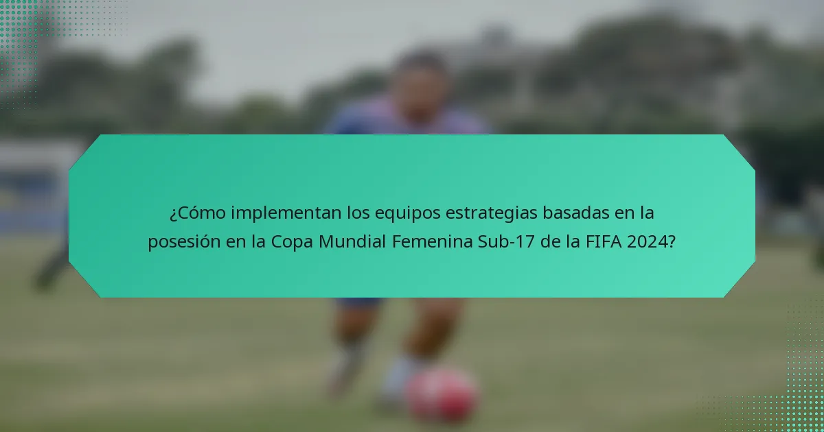¿Cómo implementan los equipos estrategias basadas en la posesión en la Copa Mundial Femenina Sub-17 de la FIFA 2024?