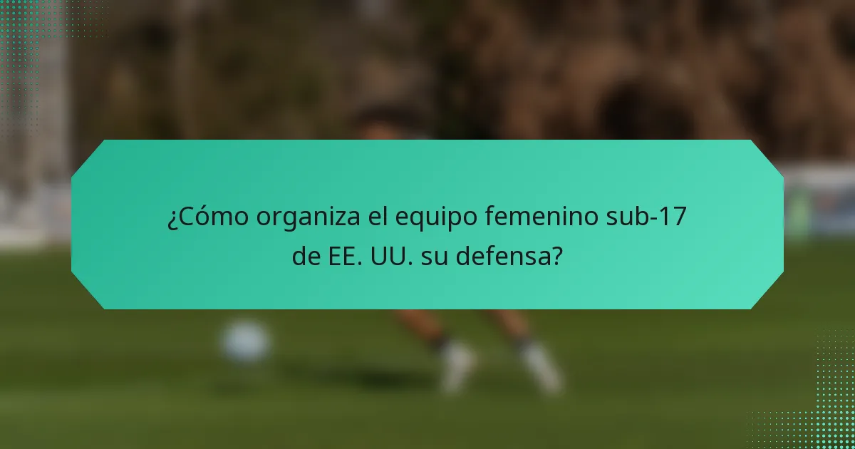 ¿Cómo organiza el equipo femenino sub-17 de EE. UU. su defensa?