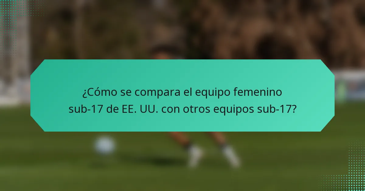 ¿Cómo se compara el equipo femenino sub-17 de EE. UU. con otros equipos sub-17?