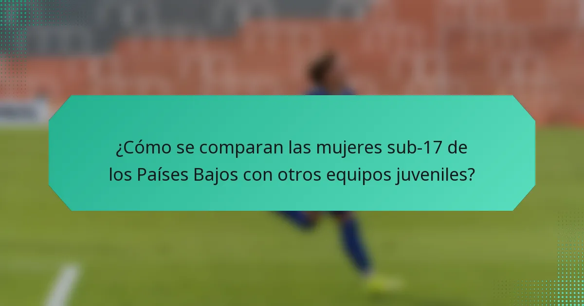 ¿Cómo se comparan las mujeres sub-17 de los Países Bajos con otros equipos juveniles?