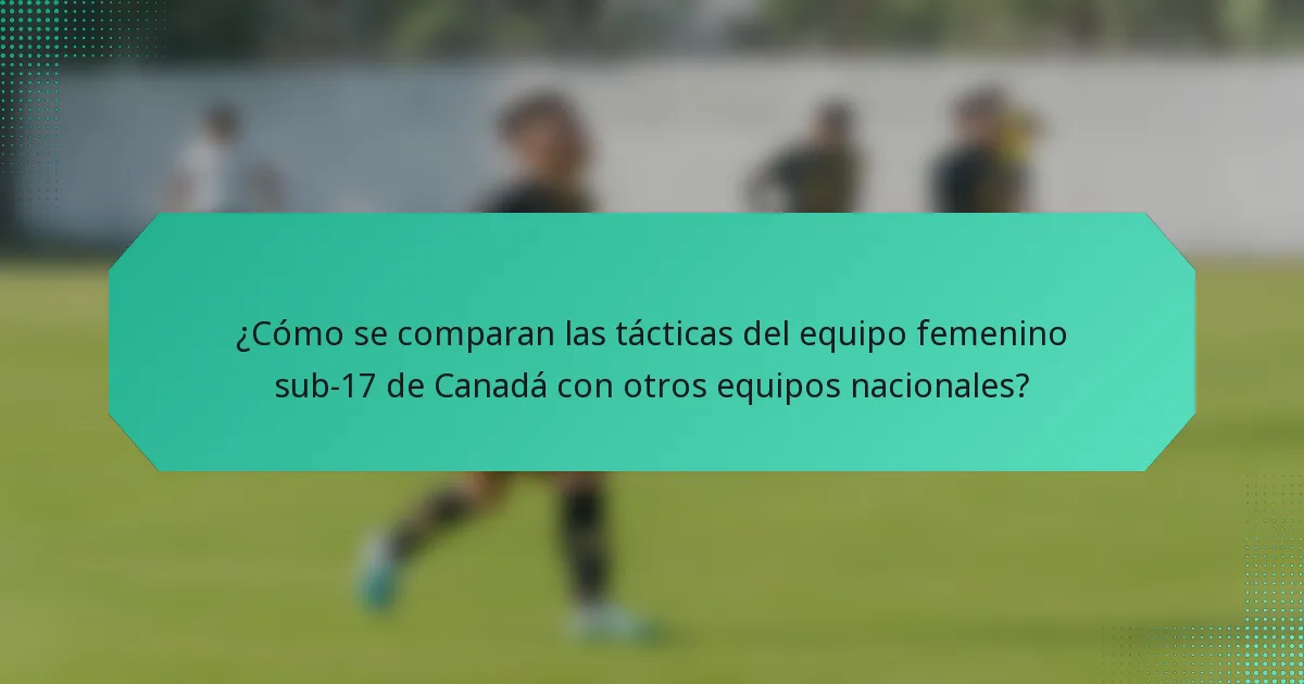 ¿Cómo se comparan las tácticas del equipo femenino sub-17 de Canadá con otros equipos nacionales?
