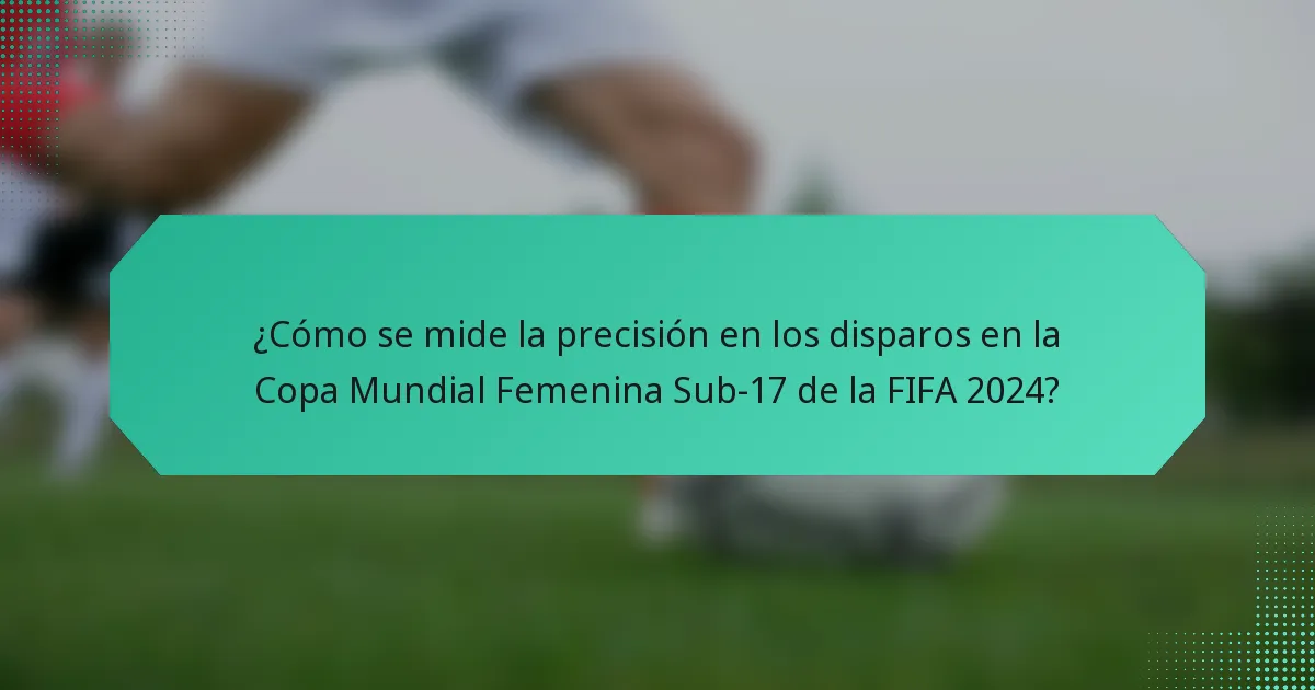 ¿Cómo se mide la precisión en los disparos en la Copa Mundial Femenina Sub-17 de la FIFA 2024?