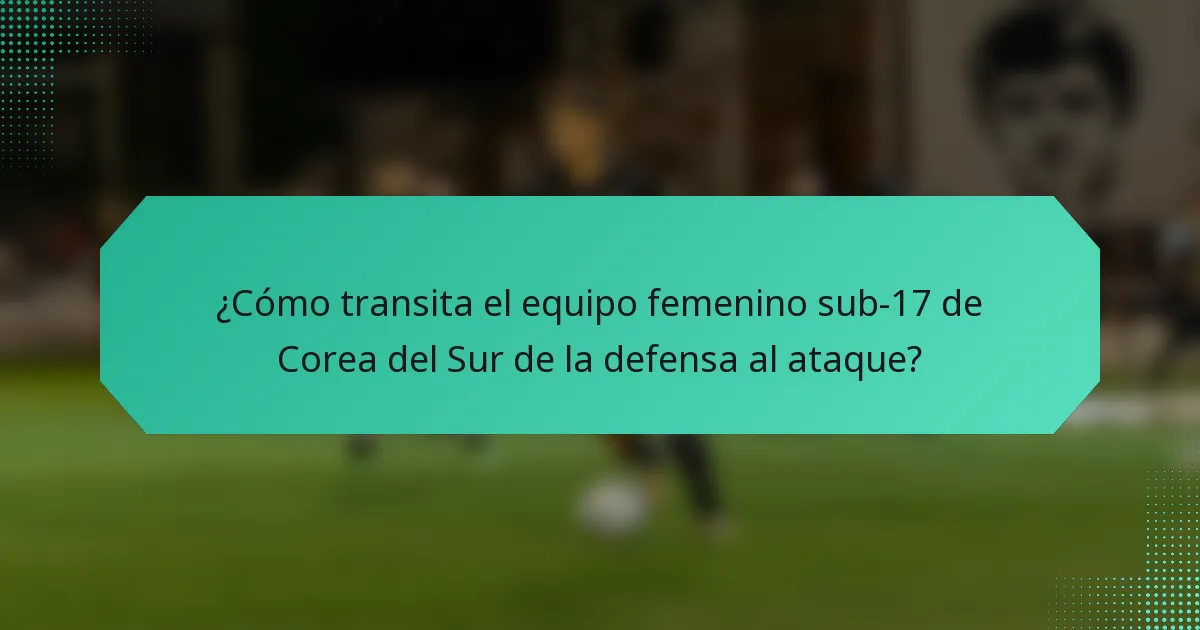¿Cómo transita el equipo femenino sub-17 de Corea del Sur de la defensa al ataque?