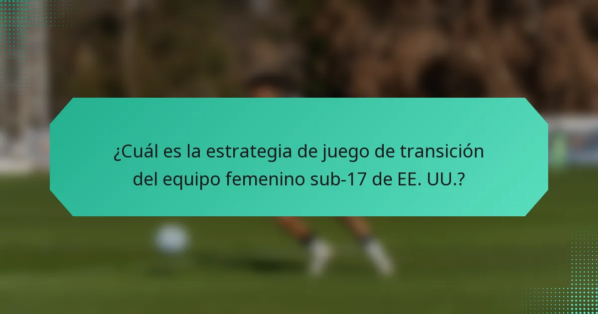 ¿Cuál es la estrategia de juego de transición del equipo femenino sub-17 de EE. UU.?