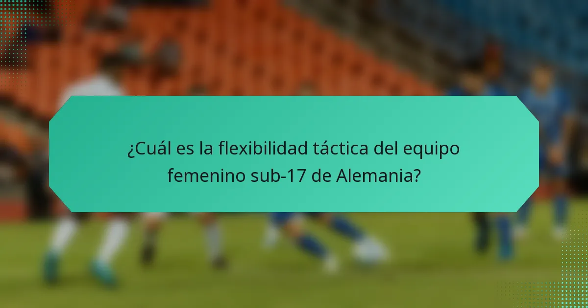 ¿Cuál es la flexibilidad táctica del equipo femenino sub-17 de Alemania?