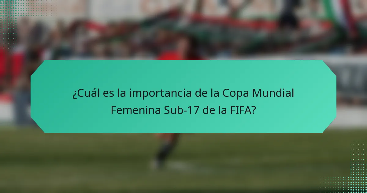 ¿Cuál es la importancia de la Copa Mundial Femenina Sub-17 de la FIFA?