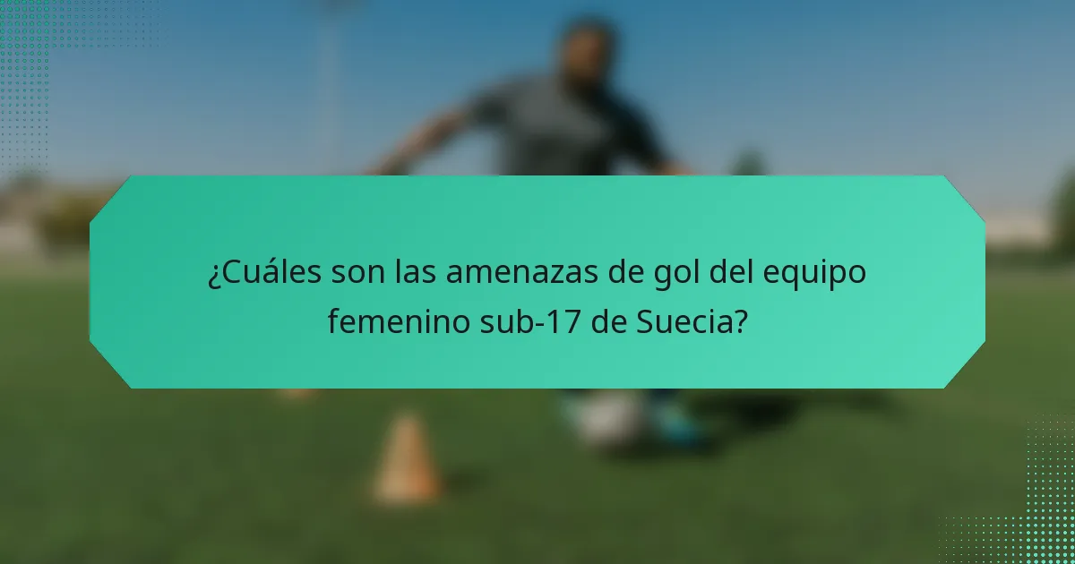 ¿Cuáles son las amenazas de gol del equipo femenino sub-17 de Suecia?