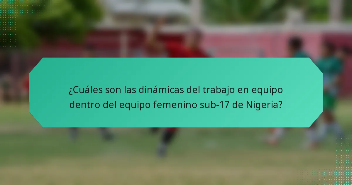 ¿Cuáles son las dinámicas del trabajo en equipo dentro del equipo femenino sub-17 de Nigeria?