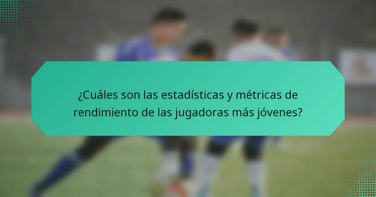 ¿Cuáles son las estadísticas y métricas de rendimiento de las jugadoras más jóvenes?