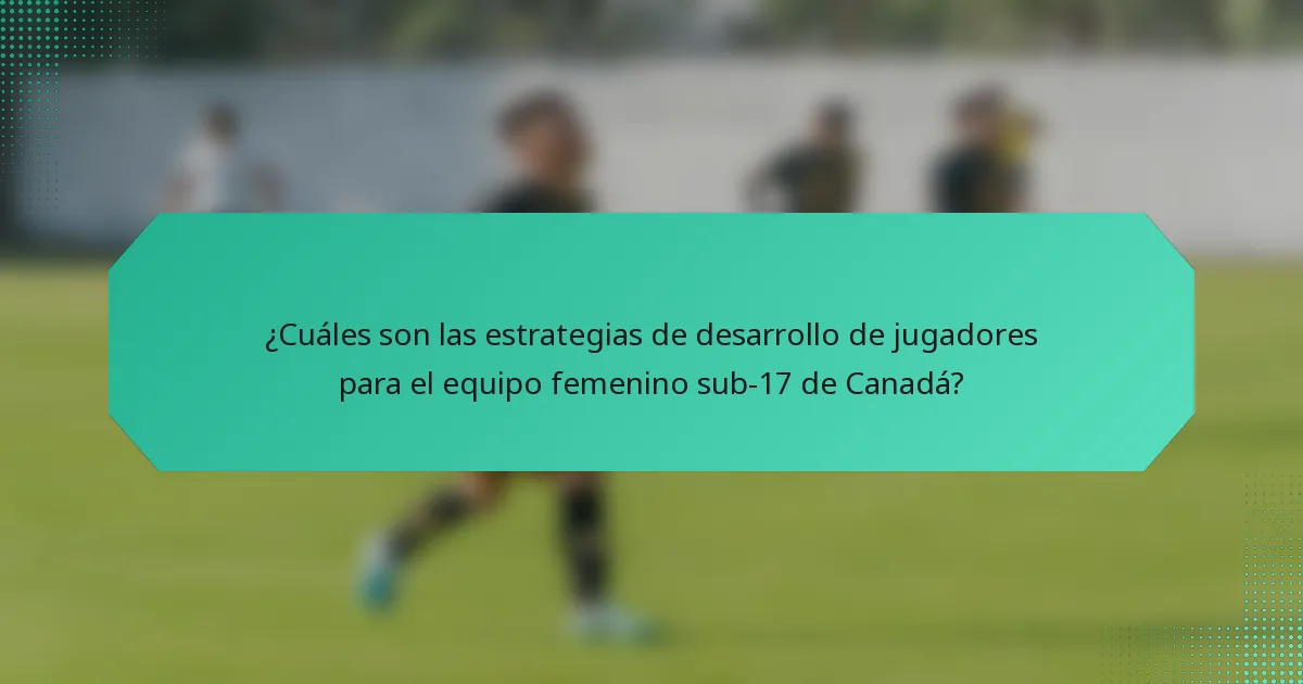 ¿Cuáles son las estrategias de desarrollo de jugadores para el equipo femenino sub-17 de Canadá?