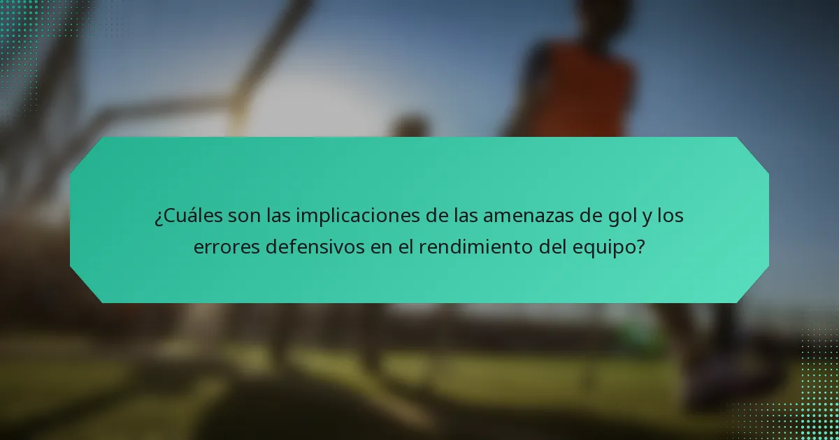 ¿Cuáles son las implicaciones de las amenazas de gol y los errores defensivos en el rendimiento del equipo?