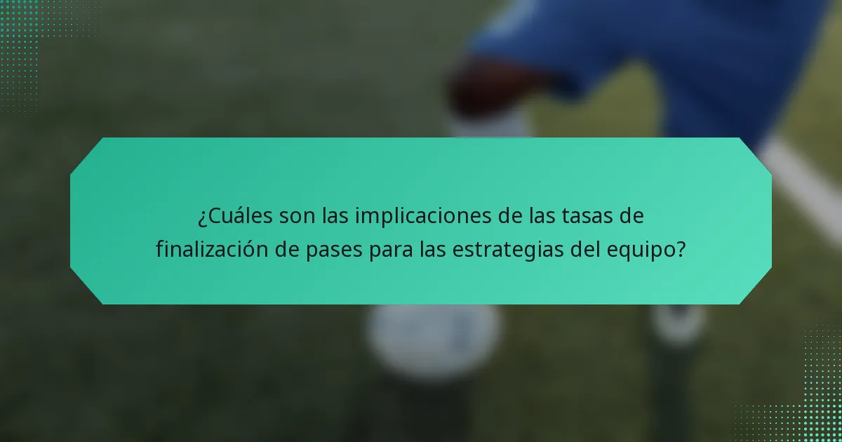 ¿Cuáles son las implicaciones de las tasas de finalización de pases para las estrategias del equipo?