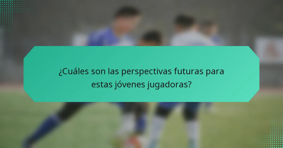 ¿Cuáles son las perspectivas futuras para estas jóvenes jugadoras?
