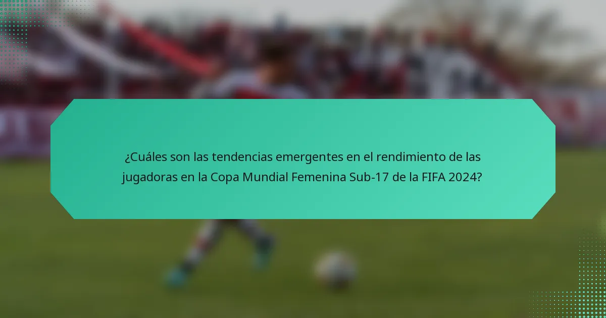 ¿Cuáles son las tendencias emergentes en el rendimiento de las jugadoras en la Copa Mundial Femenina Sub-17 de la FIFA 2024?
