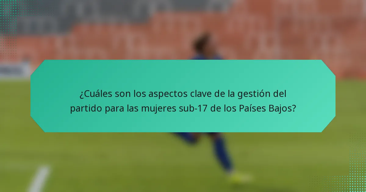 ¿Cuáles son los aspectos clave de la gestión del partido para las mujeres sub-17 de los Países Bajos?