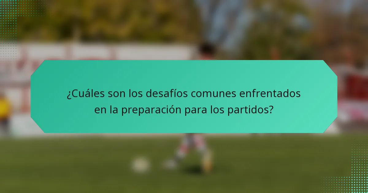 ¿Cuáles son los desafíos comunes enfrentados en la preparación para los partidos?