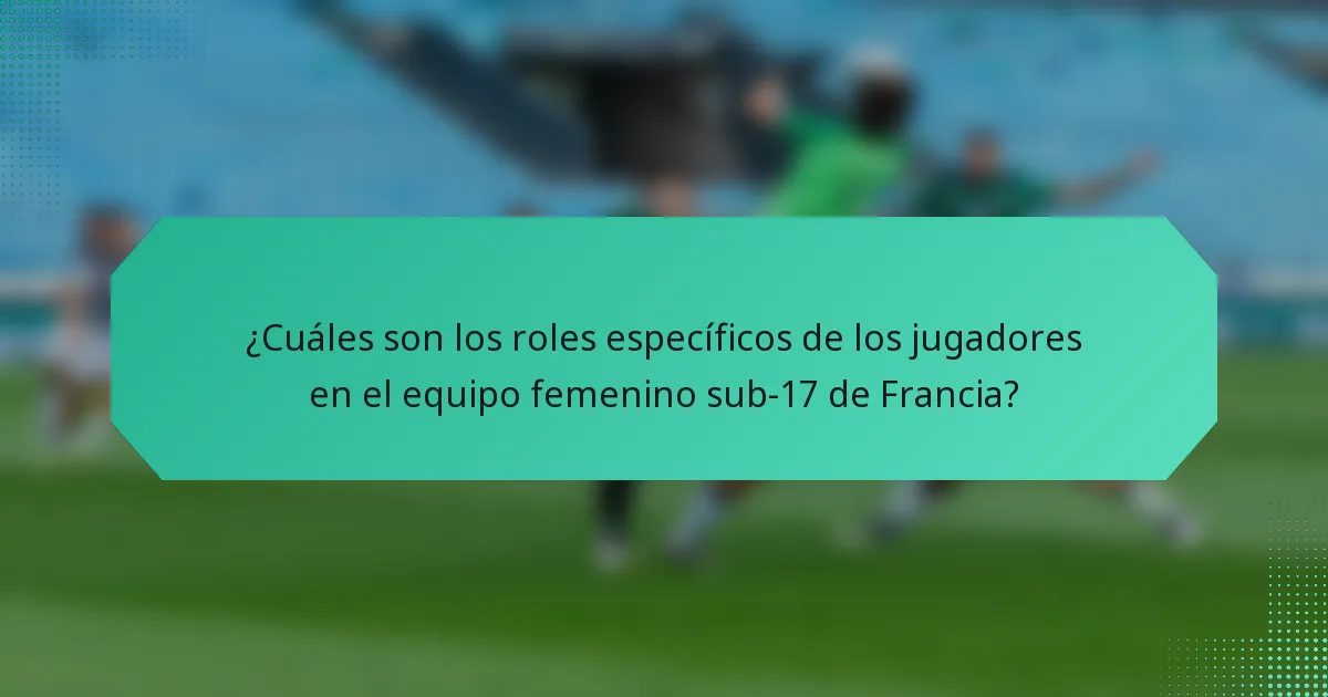 ¿Cuáles son los roles específicos de los jugadores en el equipo femenino sub-17 de Francia?