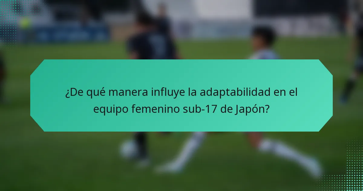 ¿De qué manera influye la adaptabilidad en el equipo femenino sub-17 de Japón?
