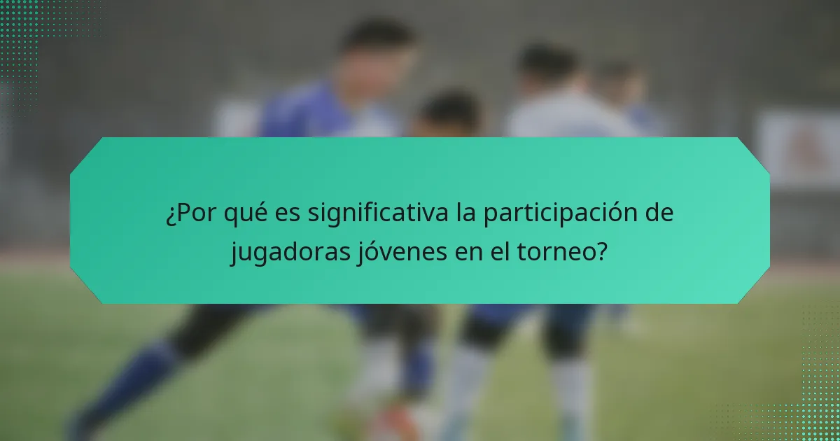 ¿Por qué es significativa la participación de jugadoras jóvenes en el torneo?