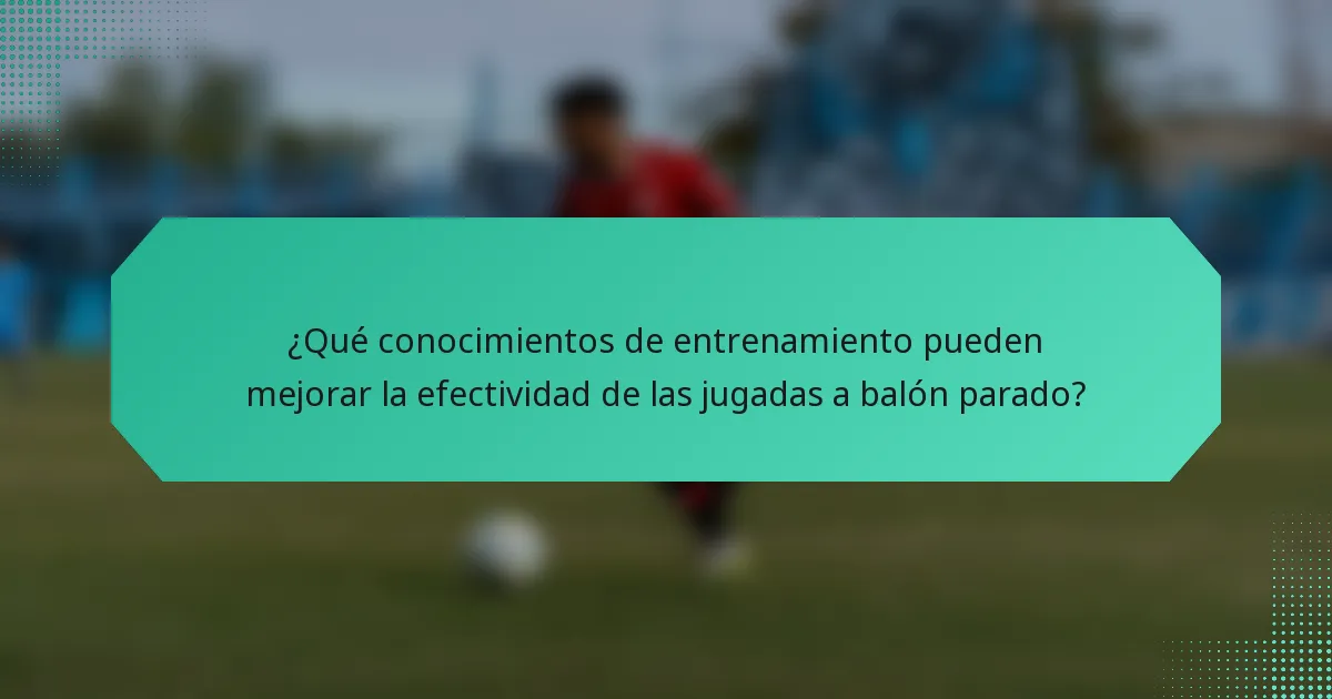 ¿Qué conocimientos de entrenamiento pueden mejorar la efectividad de las jugadas a balón parado?