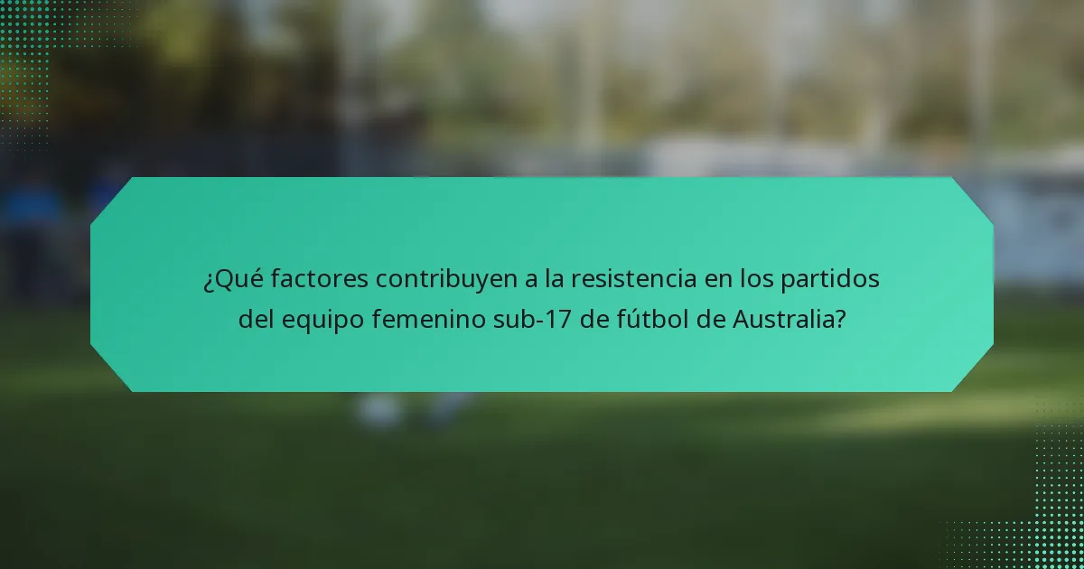 ¿Qué factores contribuyen a la resistencia en los partidos del equipo femenino sub-17 de fútbol de Australia?
