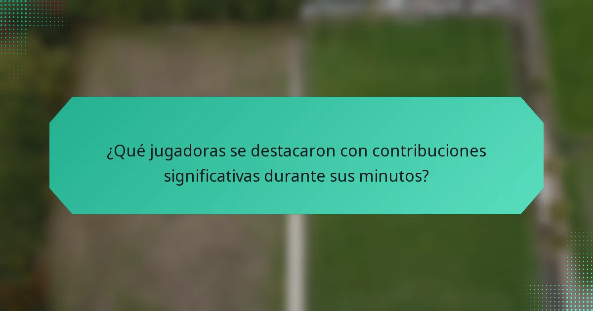 ¿Qué jugadoras se destacaron con contribuciones significativas durante sus minutos?