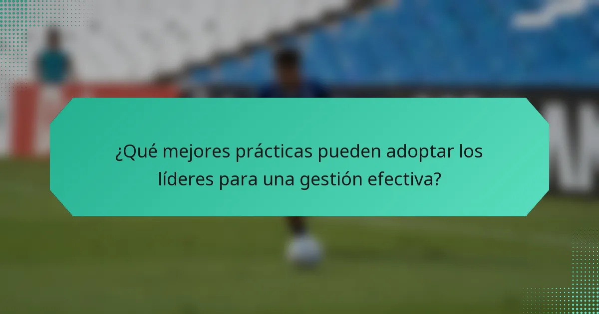 ¿Qué mejores prácticas pueden adoptar los líderes para una gestión efectiva?