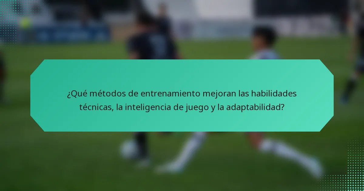 ¿Qué métodos de entrenamiento mejoran las habilidades técnicas, la inteligencia de juego y la adaptabilidad?