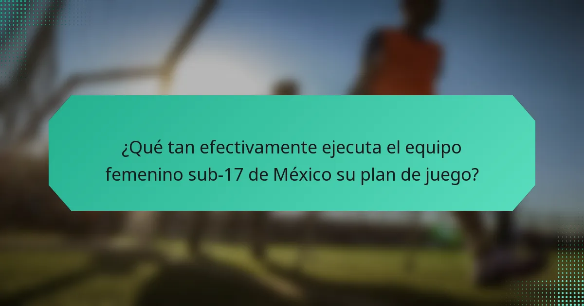 ¿Qué tan efectivamente ejecuta el equipo femenino sub-17 de México su plan de juego?
