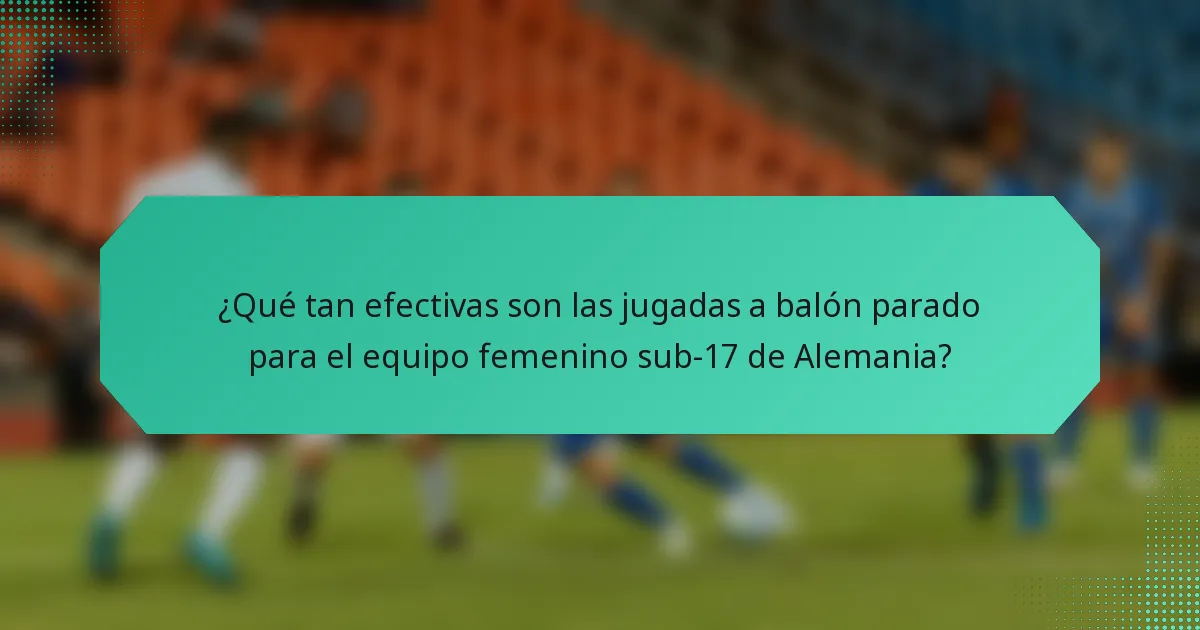 ¿Qué tan efectivas son las jugadas a balón parado para el equipo femenino sub-17 de Alemania?