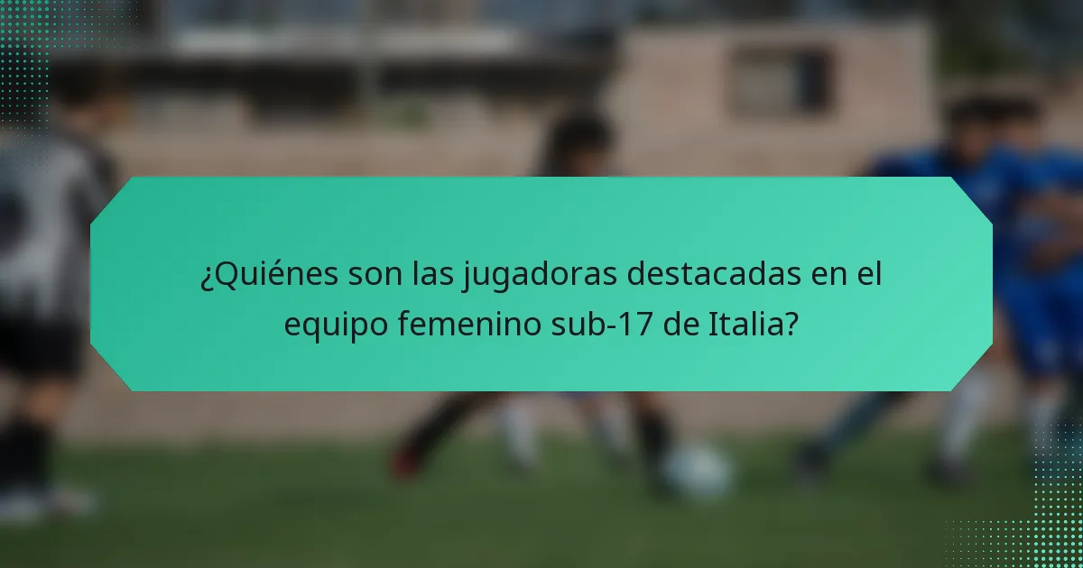 ¿Quiénes son las jugadoras destacadas en el equipo femenino sub-17 de Italia?